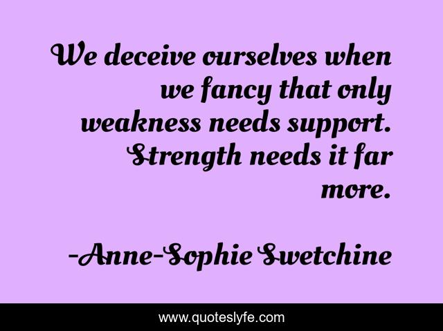 We deceive ourselves when we fancy that only weakness needs support. Strength needs it far more.