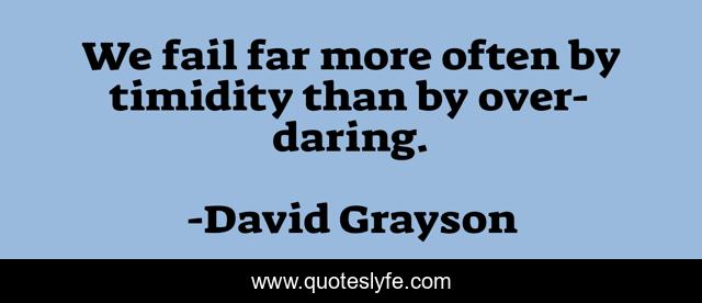 We fail far more often by timidity than by over-daring.