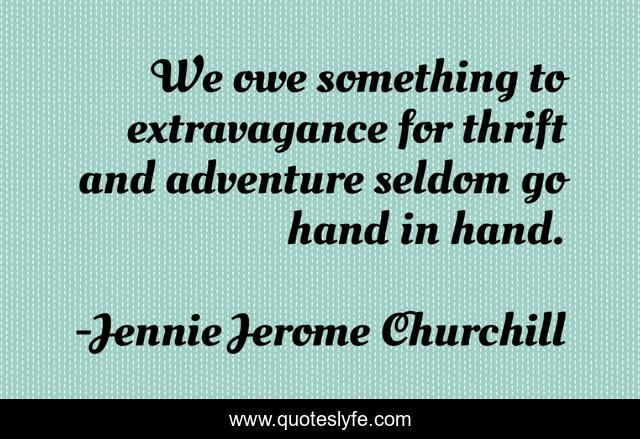 We owe something to extravagance for thrift and adventure seldom go hand in hand.
