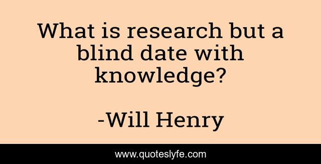 What is research but a blind date with knowledge?