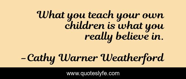What you teach your own children is what you really believe in.