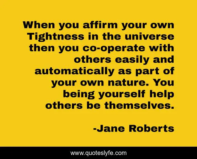 When you affirm your own Tightness in the universe then you co-operate with others easily and automatically as part of your own nature. You being yourself help others be themselves.