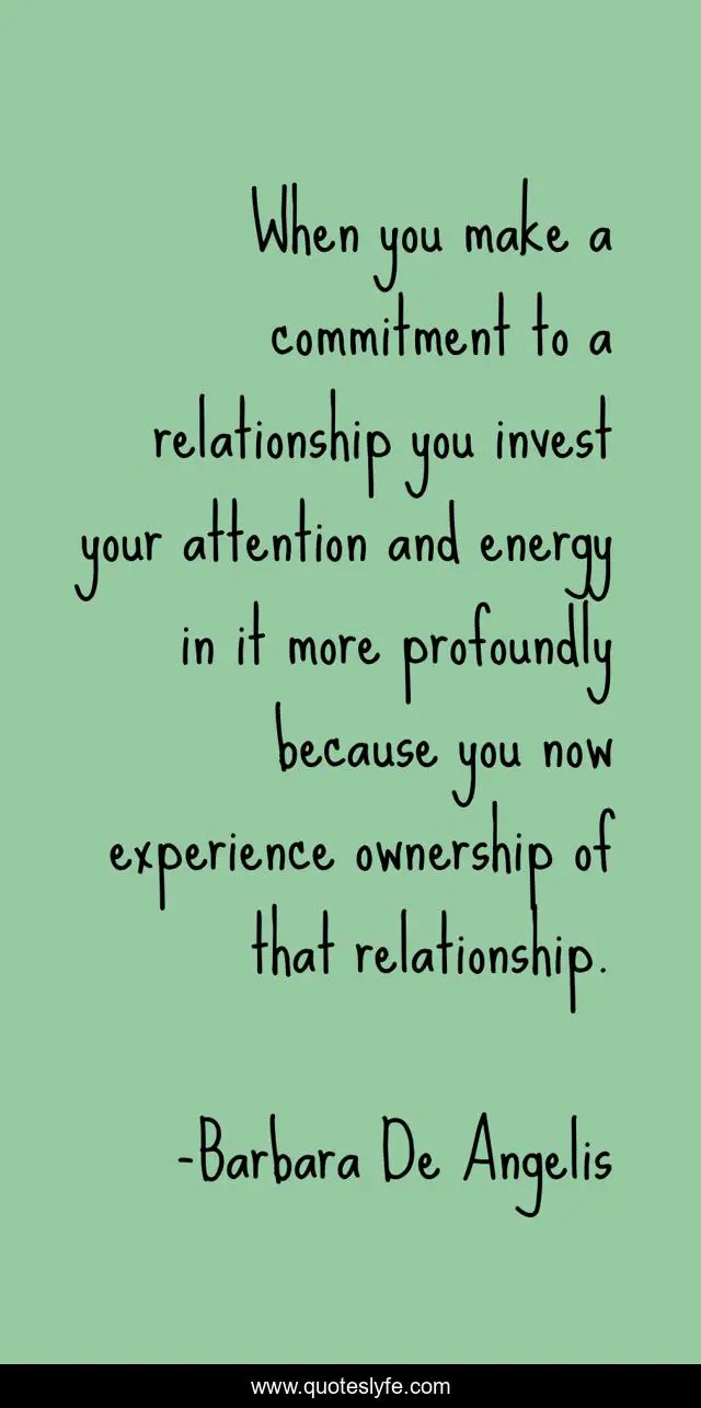 When you make a commitment to a relationship you invest your attention and energy in it more profoundly because you now experience ownership of that relationship.