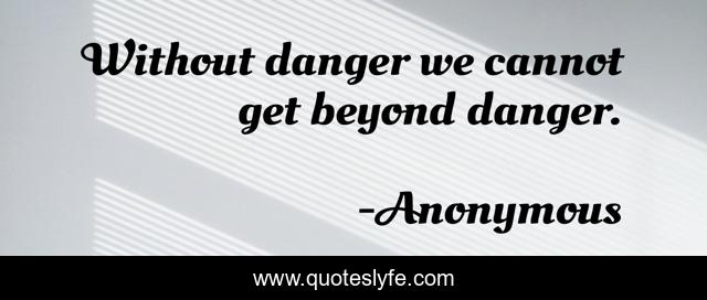 Without danger we cannot get beyond danger.