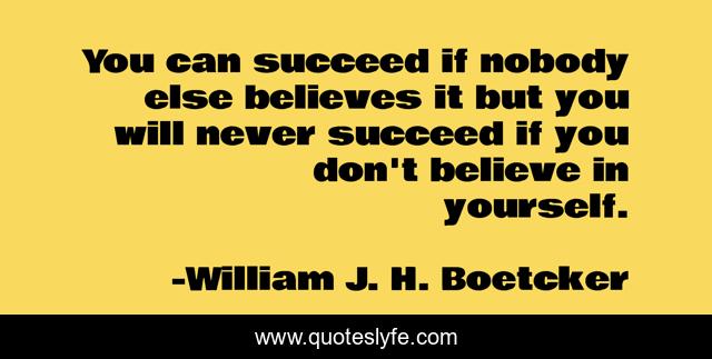You can succeed if nobody else believes it but you will never succeed if you don't believe in yourself.