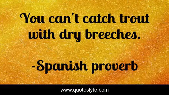 You can't catch trout with dry breeches.