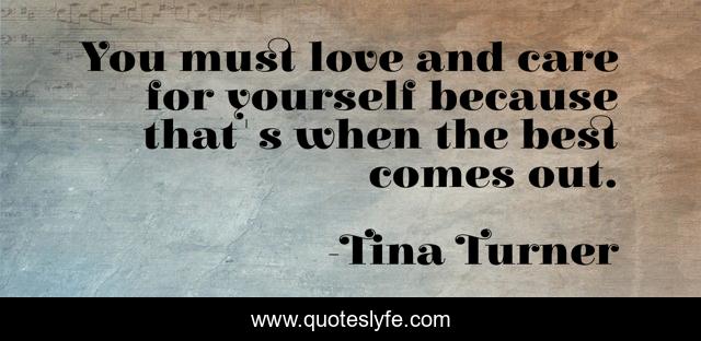 You must love and care for yourself because that's when the best comes out.