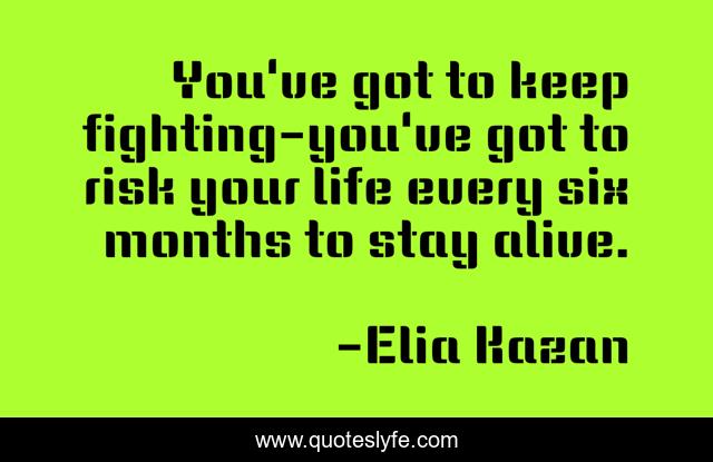 You've got to keep fighting-you've got to risk your life every six months to stay alive.