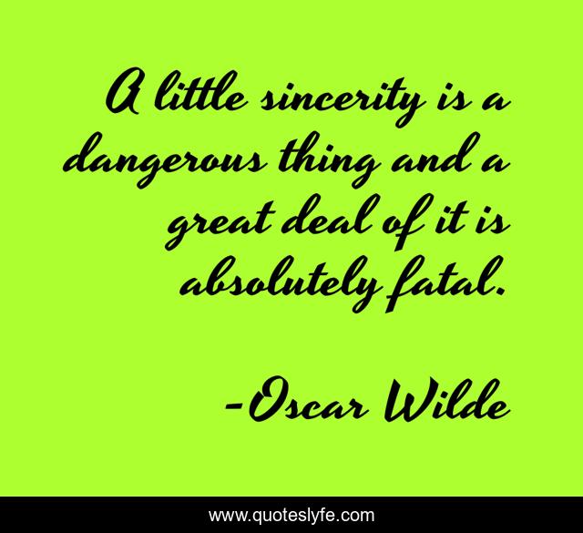 A little sincerity is a dangerous thing and a great deal of it is absolutely fatal.