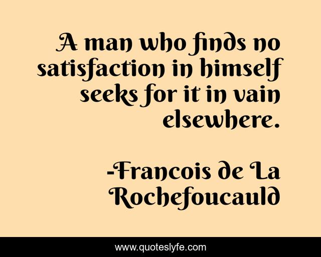 A man who finds no satisfaction in himself seeks for it in vain elsewhere.