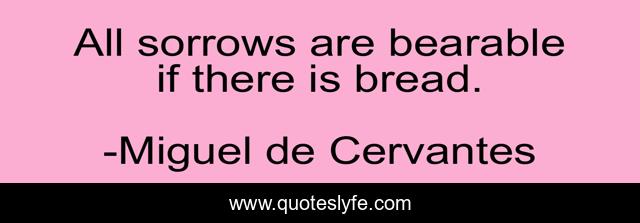 All sorrows are bearable if there is bread.