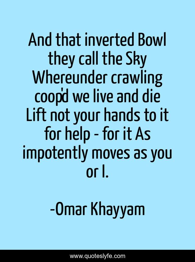 And that inverted Bowl they call the Sky Whereunder crawling coop'd we