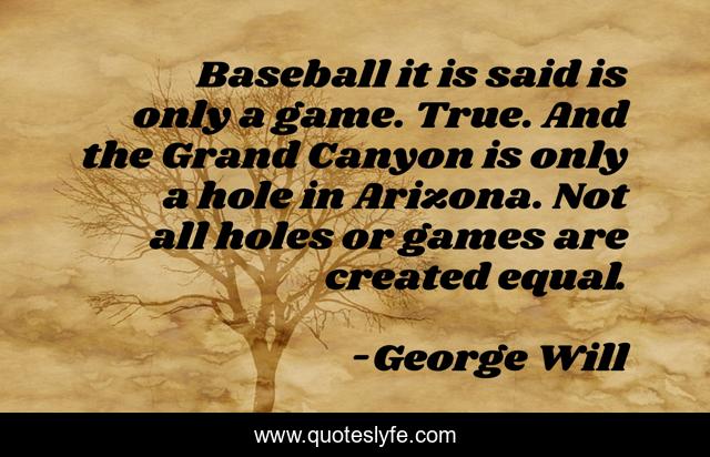 Baseball it is said is only a game. True. And the Grand Canyon is only a hole in Arizona. Not all holes or games are created equal.