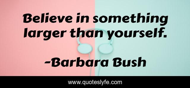 Believe in something larger than yourself.