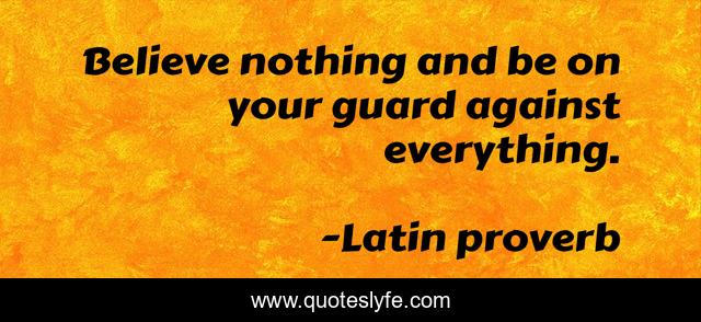 Believe nothing and be on your guard against everything.