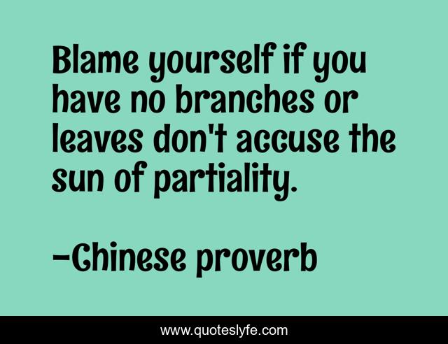 Blame yourself if you have no branches or leaves don't accuse the sun of partiality.