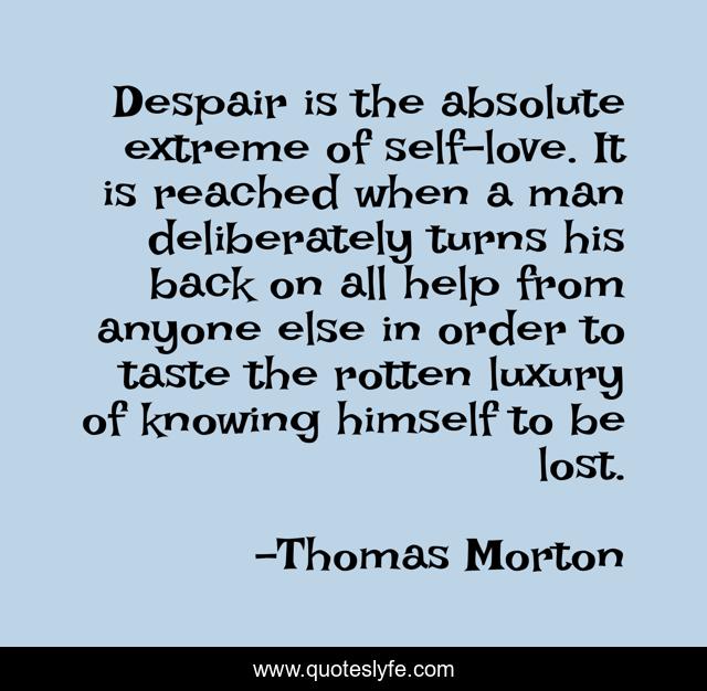 Despair is the absolute extreme of self-love. It is reached when a man deliberately turns his back on all help from anyone else in order to taste the rotten luxury of knowing himself to be lost.