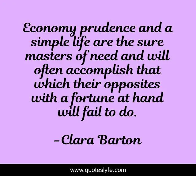Economy prudence and a simple life are the sure masters of need and will often accomplish that which their opposites with a fortune at hand will fail to do.