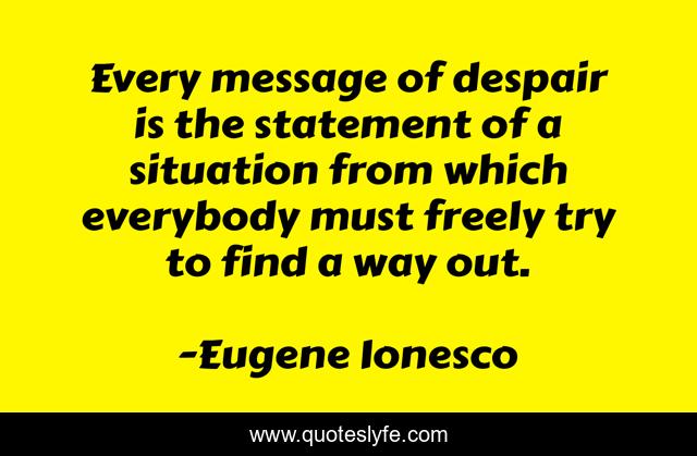 Every message of despair is the statement of a situation from which everybody must freely try to find a way out.