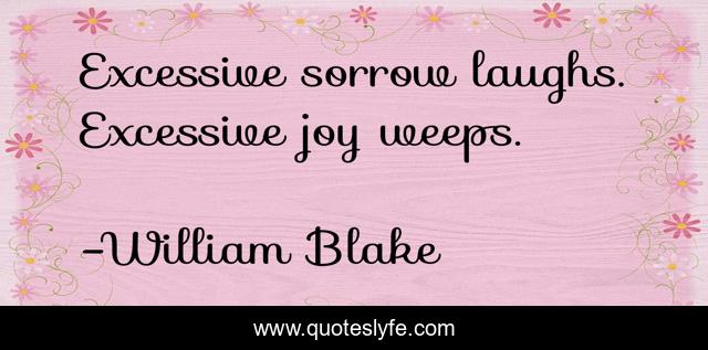 Excessive sorrow laughs. Excessive joy weeps.
