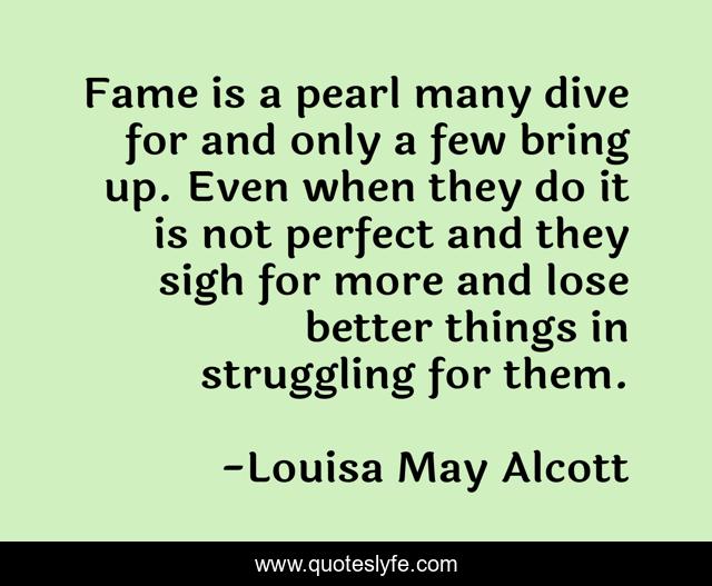 Fame is a pearl many dive for and only a few bring up. Even when they do it is not perfect and they sigh for more and lose better things in struggling for them.