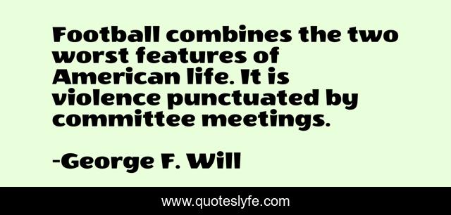 Football combines the two worst features of American life. It is violence punctuated by committee meetings.