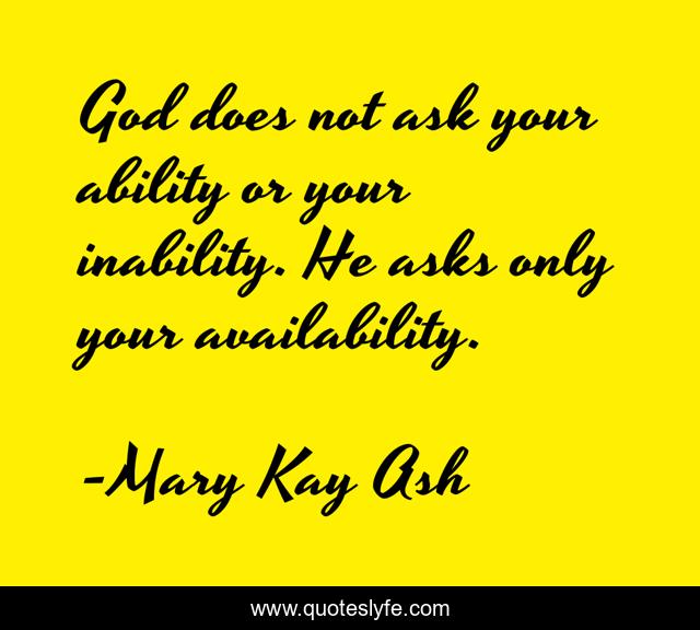 God does not ask your ability or your inability. He asks only your availability.