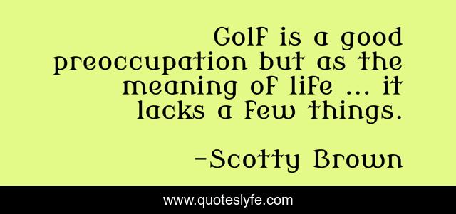 Golf is a good preoccupation but as the meaning of life ... it lacks a few things.