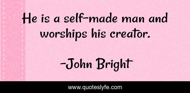He is a self-made man and worships his creator.