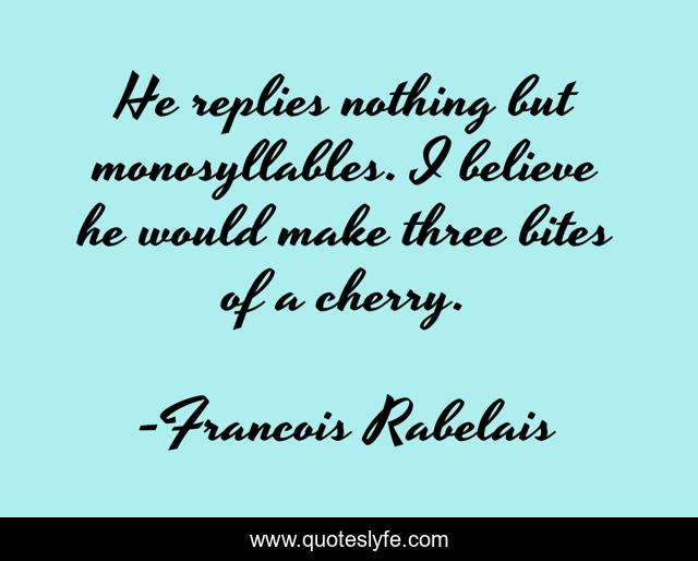 He replies nothing but monosyllables. I believe he would make three bites of a cherry.