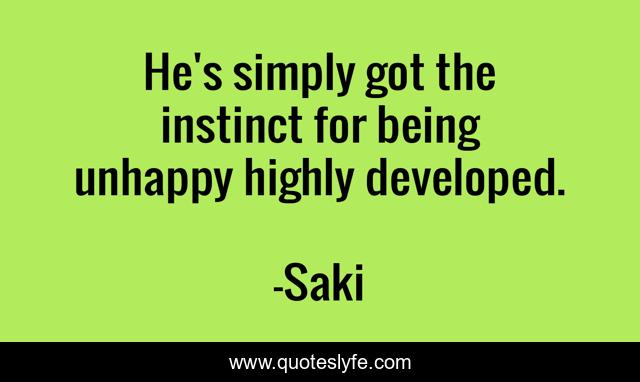 He's simply got the instinct for being unhappy highly developed.
