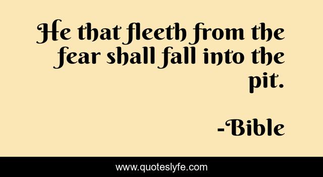 He that fleeth from the fear shall fall into the pit.