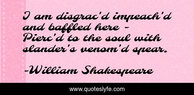 I am disgrac'd impeach'd and baffled here - Pierc'd to the soul with slander's venom'd spear.