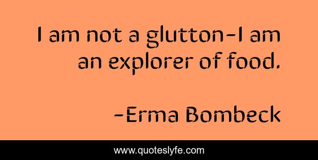 I am not a glutton-I am an explorer of food.