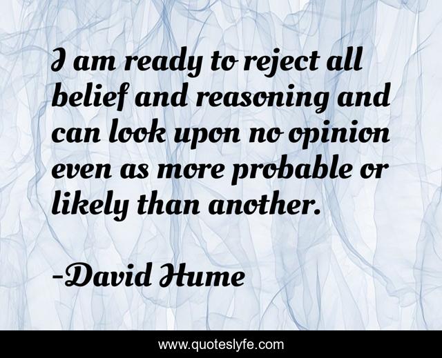 I am ready to reject all belief and reasoning and can look upon no opinion even as more probable or likely than another.