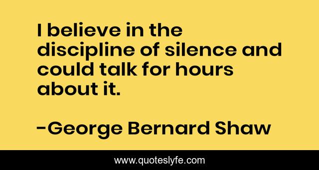I believe in the discipline of silence and could talk for hours about it.