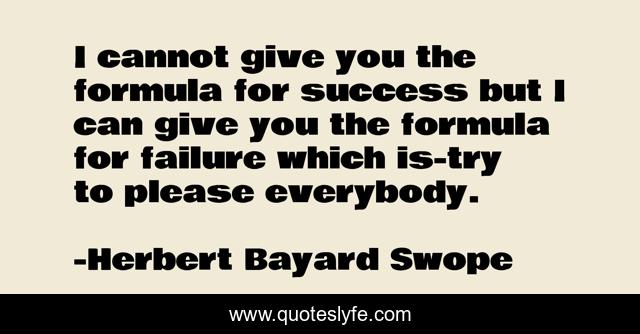 I cannot give you the formula for success but I can give you the formula for failure which is-try to please everybody.