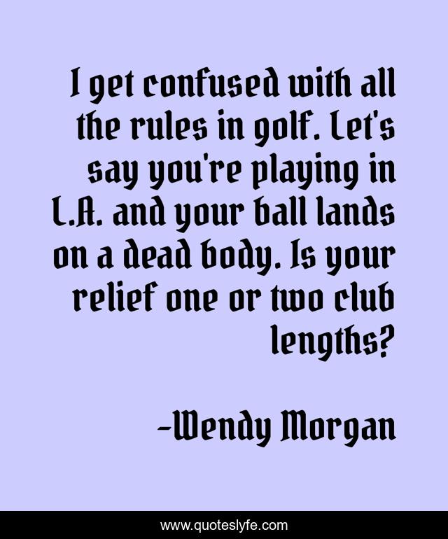 I get confused with all the rules in golf. Let's say you're playing in L.A. and your ball lands on a dead body. Is your relief one or two club lengths?