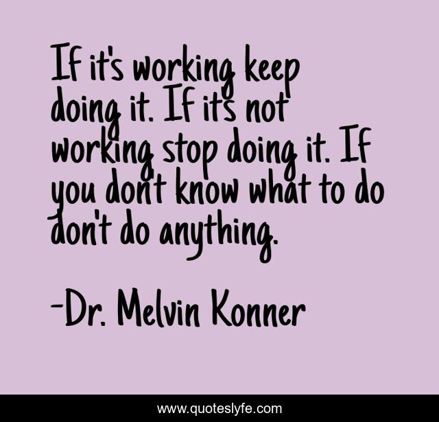If it's working keep doing it. If it's not working stop doing it. If you don't know what to do don't do anything.