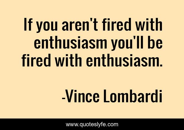 If you aren't fired with enthusiasm you'll be fired with enthusiasm.