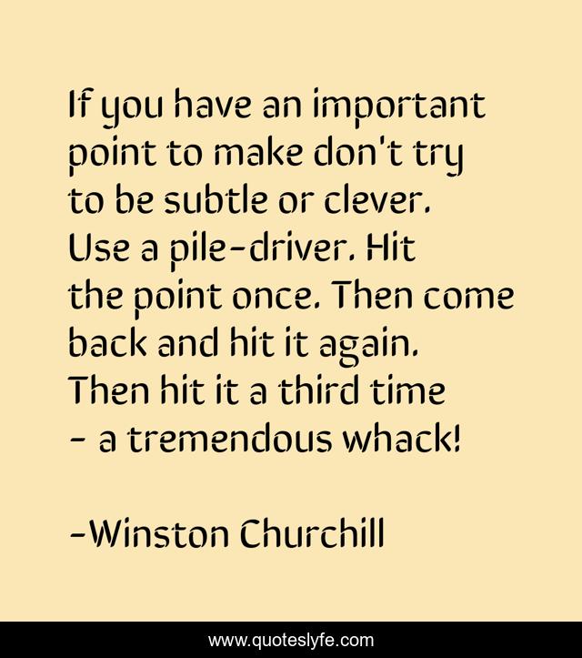 If you have an important point to make don't try to be subtle or clever. Use a pile-driver. Hit the point once. Then come back and hit it again. Then hit it a third time - a tremendous whack!