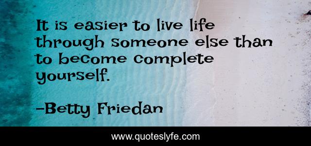 It is easier to live life through someone else than to become complete yourself.