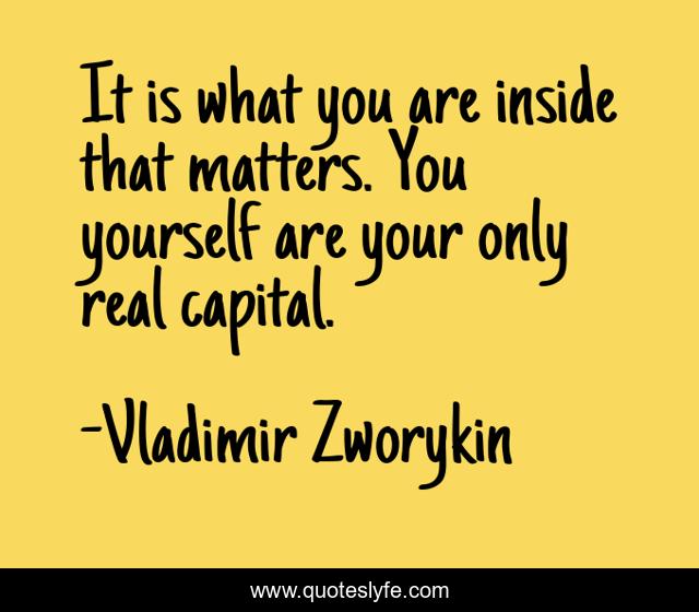 It is what you are inside that matters. You yourself are your only real capital.