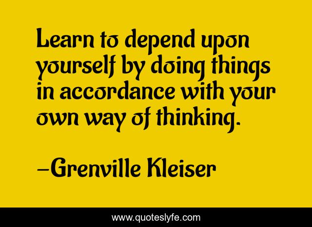 Learn to depend upon yourself by doing things in accordance with your own way of thinking.