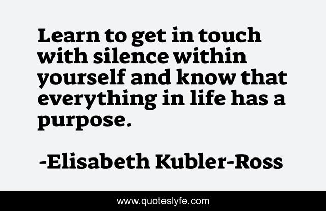 Learn to get in touch with silence within yourself and know that everything in life has a purpose.