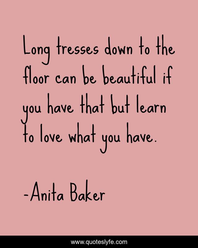 Long tresses down to the floor can be beautiful if you have that but learn to love what you have.