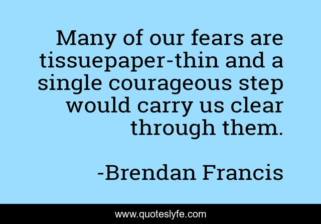 Many of our fears are tissuepaper-thin and a single courageous step would carry us clear through them.