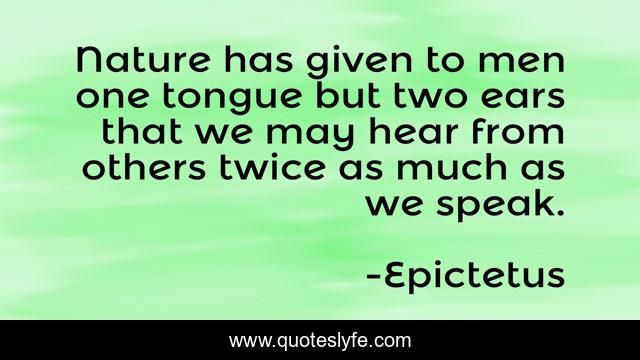 Nature has given to men one tongue but two ears that we may hear from others twice as much as we speak.