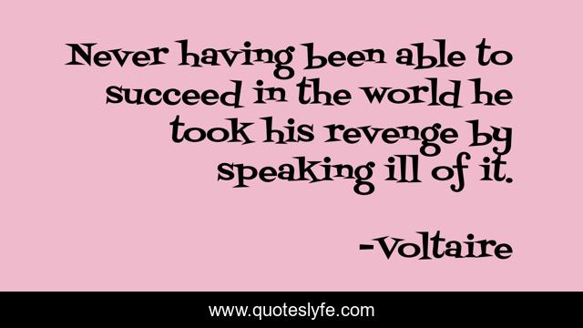 Never having been able to succeed in the world he took his revenge by speaking ill of it.