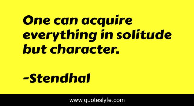 One can acquire everything in solitude but character.